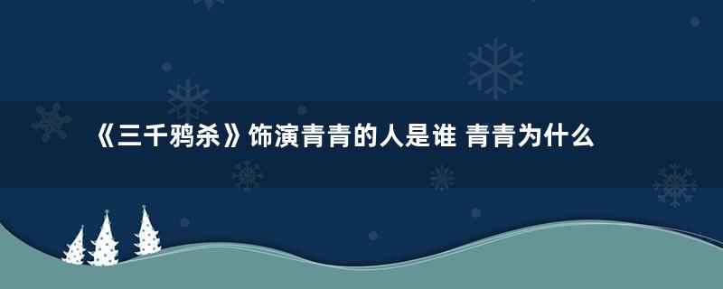 《三千鸦杀》饰演青青的人是谁 青青为什么要换脸